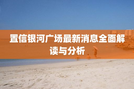 置信银河广场最新消息全面解读与分析