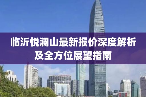 临沂悦澜山最新报价深度解析及全方位展望指南