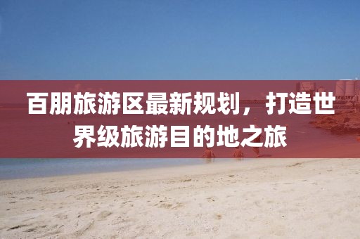 百朋旅游区最新规划，打造世界级旅游目的地之旅