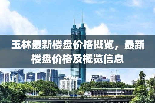 玉林最新楼盘价格概览，最新楼盘价格及概览信息