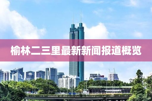 榆林二三里最新新闻报道概览