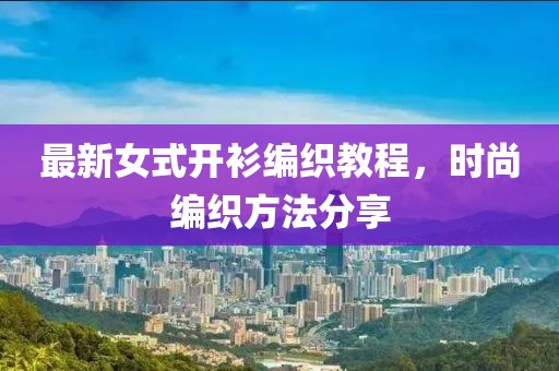 最新女式开衫编织教程，时尚编织方法分享