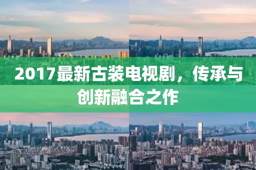 2017最新古装电视剧，传承与创新融合之作