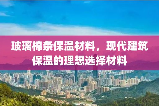 玻璃棉条保温材料，现代建筑保温的理想选择材料