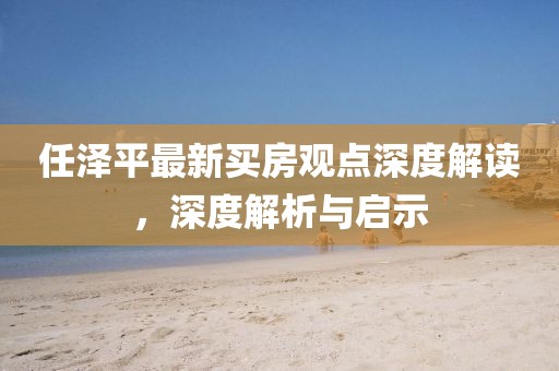 任泽平最新买房观点深度解读，深度解析与启示