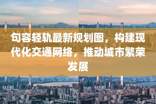 句容轻轨最新规划图，构建现代化交通网络，推动城市繁荣发展