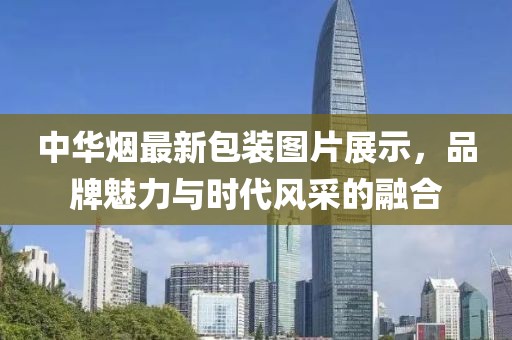 中华烟最新包装图片展示，品牌魅力与时代风采的融合