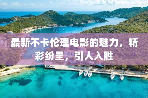 最新不卡伦理电影的魅力，精彩纷呈，引人入胜