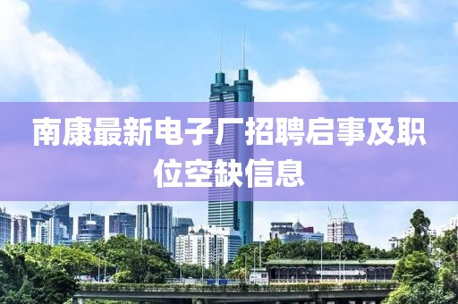 南康最新电子厂招聘启事及职位空缺信息