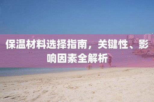 保温材料选择指南，关键性、影响因素全解析