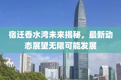 宿迁香水湾未来揭秘，最新动态展望无限可能发展
