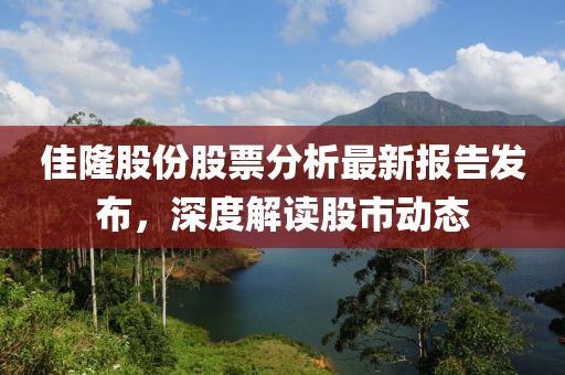 佳隆股份股票分析最新报告发布，深度解读股市动态