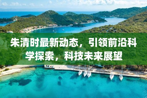 朱清时最新动态，引领前沿科学探索，科技未来展望