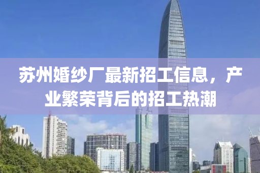苏州婚纱厂最新招工信息，产业繁荣背后的招工热潮