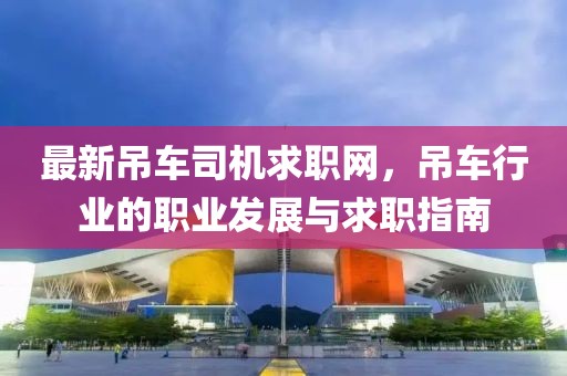 最新吊车司机求职网，吊车行业的职业发展与求职指南