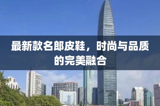 最新款名郎皮鞋，时尚与品质的完美融合