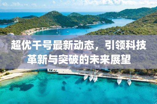 超优千号最新动态，引领科技革新与突破的未来展望