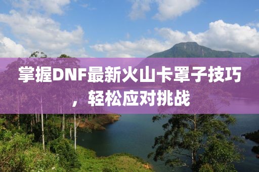 掌握DNF最新火山卡罩子技巧，轻松应对挑战
