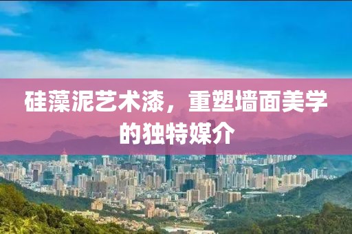 硅藻泥艺术漆，重塑墙面美学的独特媒介