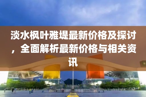 淡水枫叶雅堤最新价格及探讨，全面解析最新价格与相关资讯