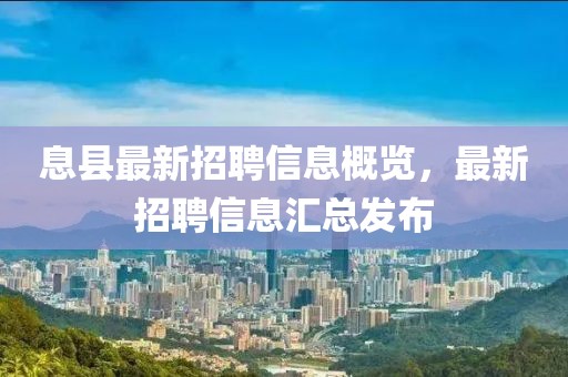 息县最新招聘信息概览，最新招聘信息汇总发布