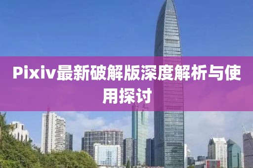 Pixiv最新破解版深度解析与使用探讨