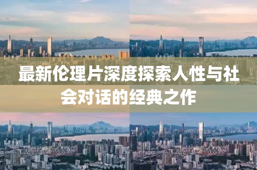 最新伦理片深度探索人性与社会对话的经典之作