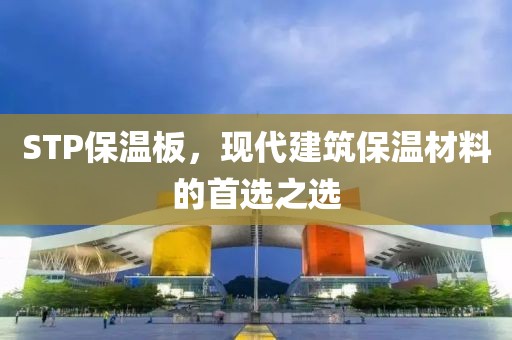 STP保温板，现代建筑保温材料的首选之选