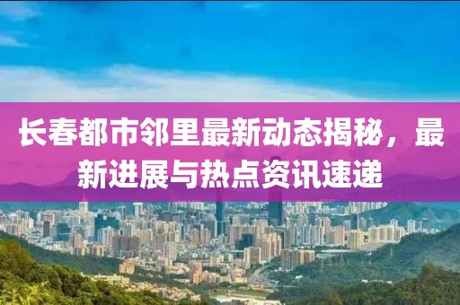长春都市邻里最新动态揭秘，最新进展与热点资讯速递