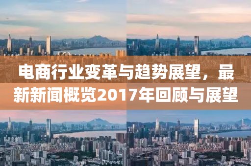 电商行业变革与趋势展望，最新新闻概览2017年回顾与展望