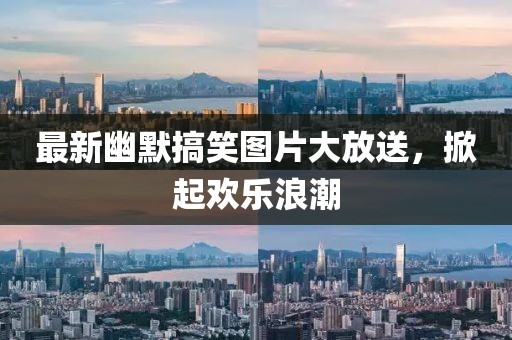 最新幽默搞笑图片大放送，掀起欢乐浪潮