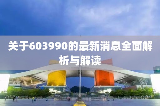 关于603990的最新消息全面解析与解读