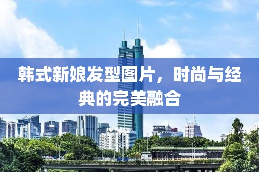 韩式新娘发型图片，时尚与经典的完美融合