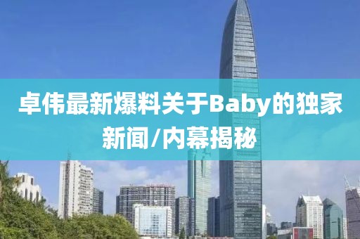 卓伟最新爆料关于Baby的独家新闻/内幕揭秘