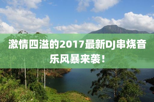 激情四溢的2017最新DJ串烧音乐风暴来袭！