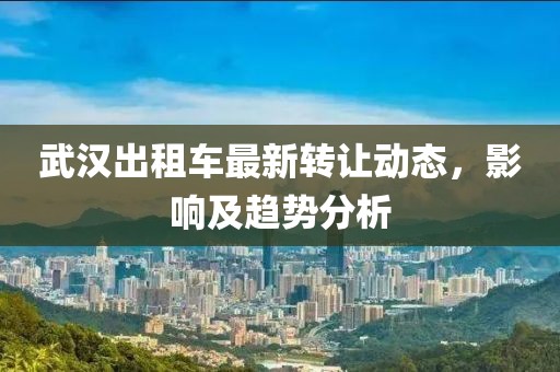 武汉出租车最新转让动态，影响及趋势分析