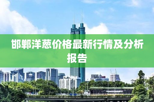 邯郸洋葱价格最新行情及分析报告