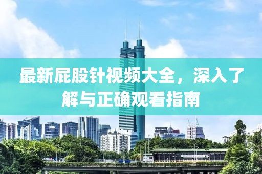 最新屁股针视频大全，深入了解与正确观看指南