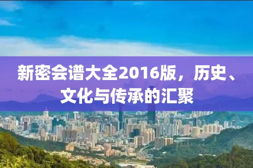新密会谱大全2016版，历史、文化与传承的汇聚
