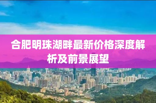 合肥明珠湖畔最新价格深度解析及前景展望