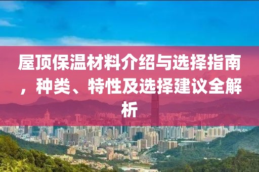 屋顶保温材料介绍与选择指南，种类、特性及选择建议全解析