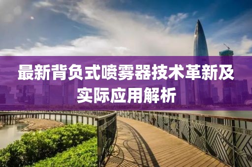 最新背负式喷雾器技术革新及实际应用解析