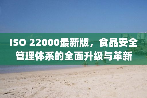 ISO 22000最新版，食品安全管理体系的全面升级与革新