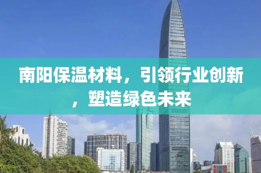 南阳保温材料，引领行业创新，塑造绿色未来