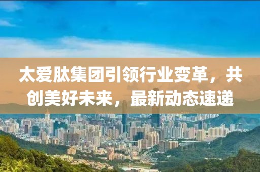 太爱肽集团引领行业变革，共创美好未来，最新动态速递
