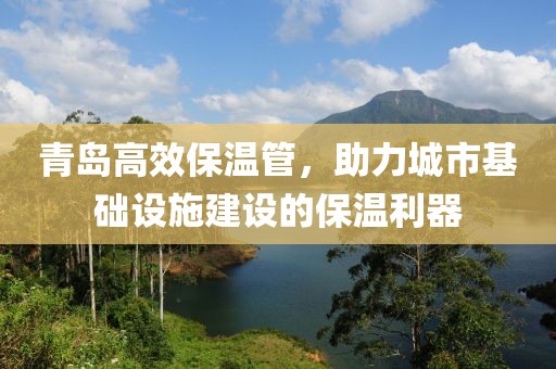青岛高效保温管，助力城市基础设施建设的保温利器