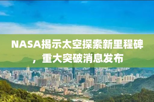 NASA揭示太空探索新里程碑，重大突破消息发布