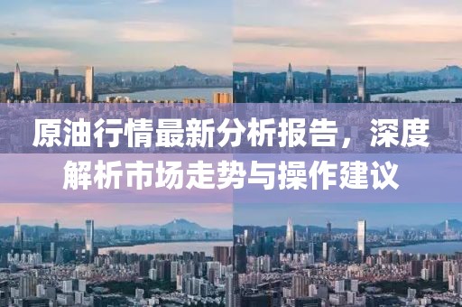 原油行情最新分析报告，深度解析市场走势与操作建议