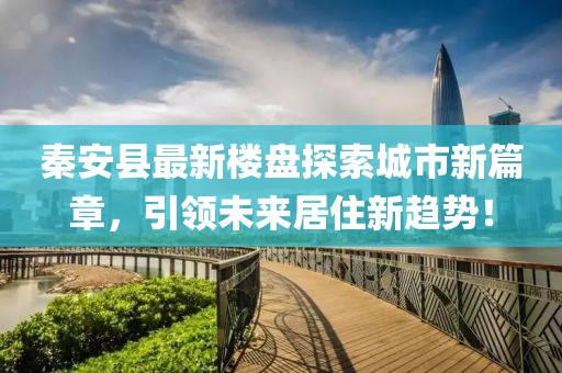 秦安县最新楼盘探索城市新篇章，引领未来居住新趋势！
