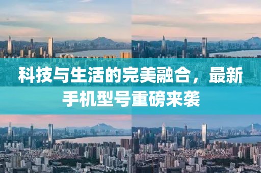 科技与生活的完美融合，最新手机型号重磅来袭